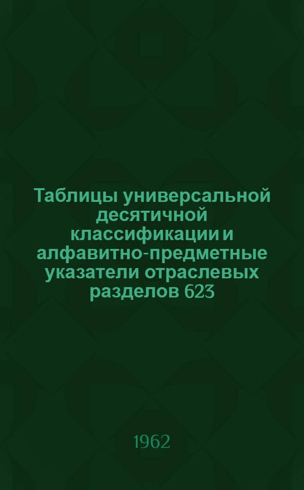 Таблицы универсальной десятичной классификации и алфавитно-предметные указатели отраслевых разделов 623.8/.9 и 629.12 : С изм. и доп. на 1 сент. 1962 г. по изд. Междунар. федерации документации