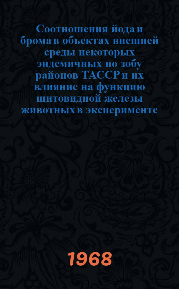 Соотношения йода и брома в объектах внешней среды некоторых эндемичных по зобу районов ТАССР и их влияние на функцию щитовидной железы животных в эксперименте : Автореферат дис. на соискание учен. степени канд. мед. наук