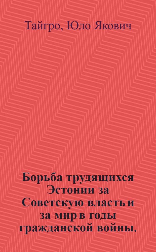 Борьба трудящихся Эстонии за Советскую власть и за мир в годы гражданской войны. (1918-1920) : Пер. с эст.