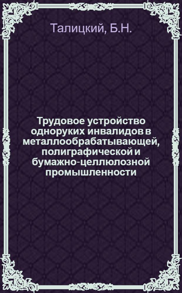 Трудовое устройство одноруких инвалидов в металлообрабатывающей, полиграфической и бумажно-целлюлозной промышленности : Краткое пособие для врачей ВТЭК и инспекторов отд. соц. обеспечения