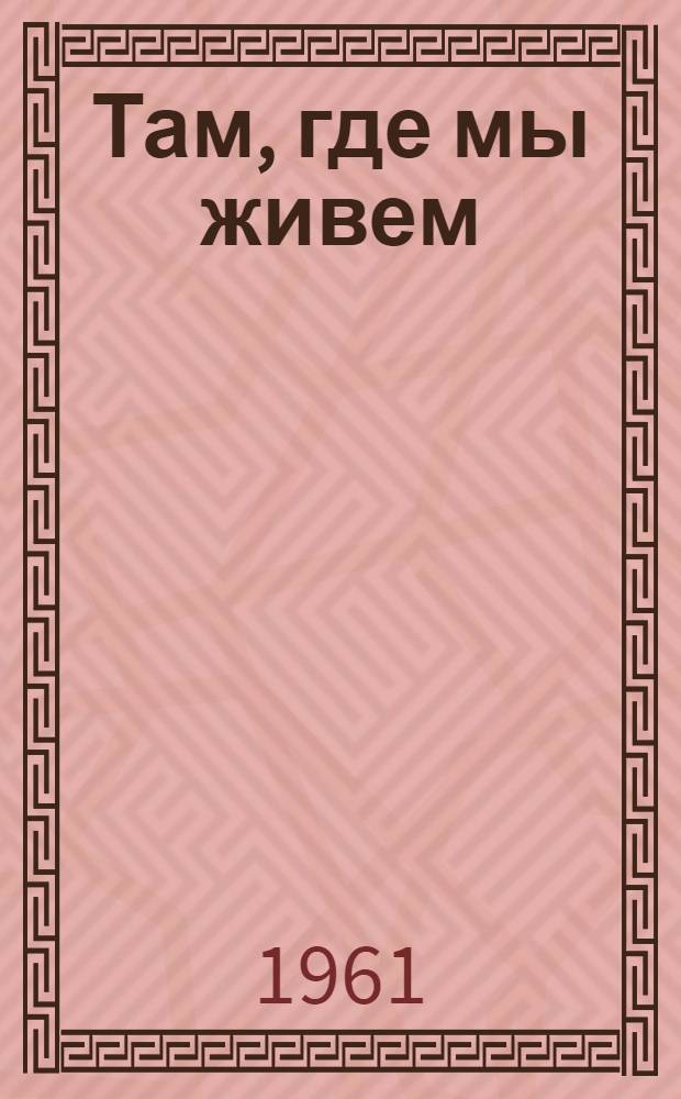 Там, где мы живем : Опыт массово-полит. работы парт. и обществ. организаций г. Москвы среди населения по месту жительства : Сборник статей