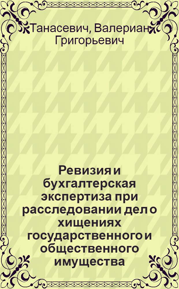 Ревизия и бухгалтерская экспертиза при расследовании дел о хищениях государственного и общественного имущества : (Метод. пособие : Для следователей)