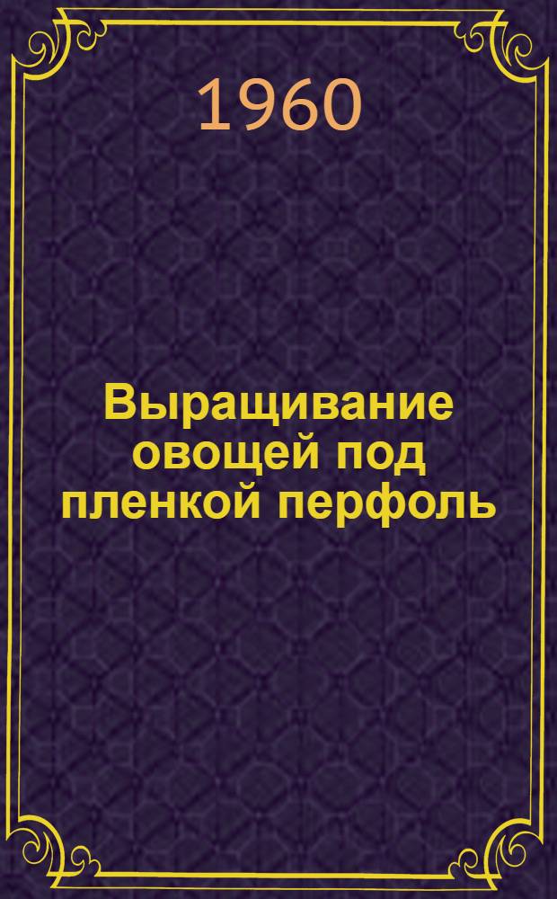 Выращивание овощей под пленкой перфоль : Из опыта совхоза Салиена и Тирайнской опыт. станции