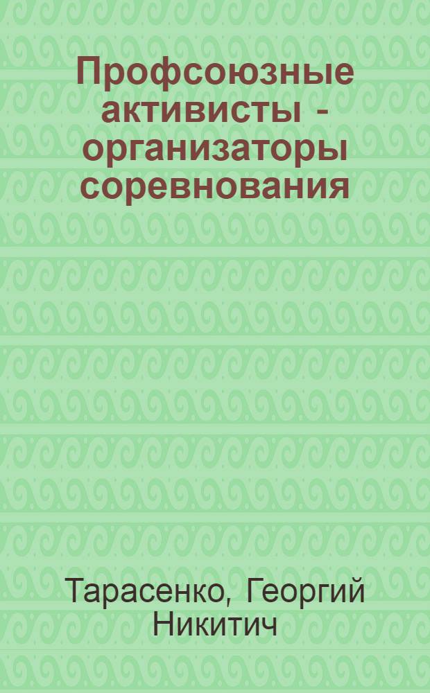 Профсоюзные активисты - организаторы соревнования : Из опыта работы профсоюзных ком. строителей г. Комсомольска-на-Амуре