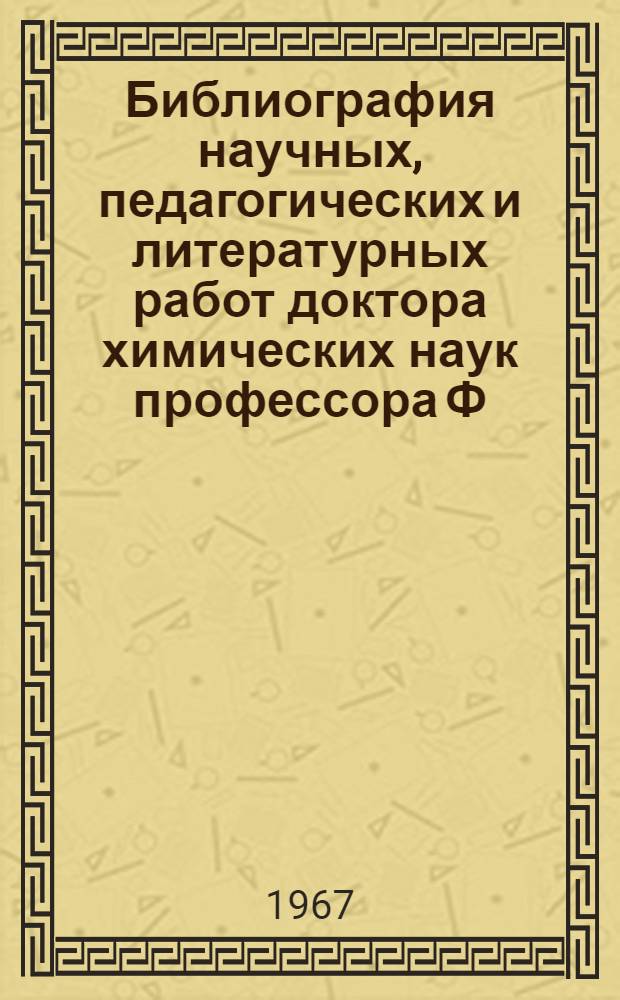 Библиография научных, педагогических и литературных работ доктора химических наук профессора Ф.М. Шемякина за 1926-1966 гг.