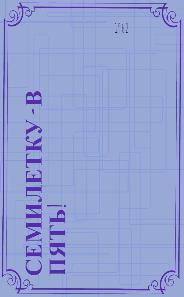 Семилетку - в пять!