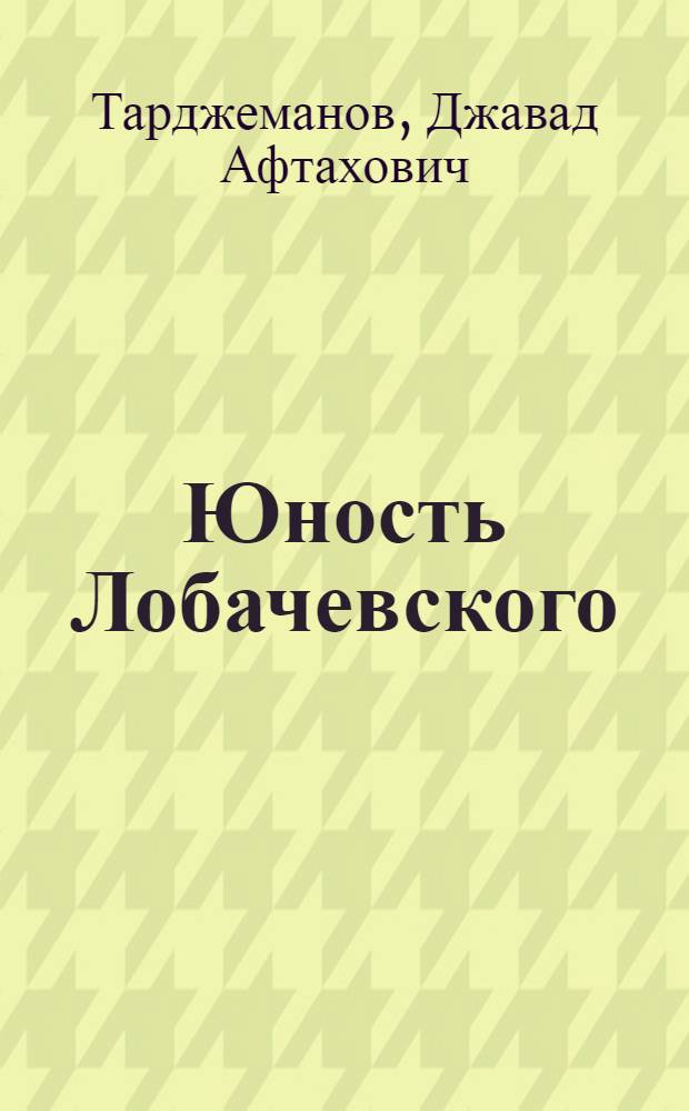 Юность Лобачевского : (Рождение гения) : Для сред. и ст. школьного возраста