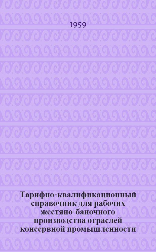 Тарифно-квалификационный справочник для рабочих жестяно-баночного производства отраслей консервной промышленности : Утв. Гос. ком. Совета Министров СССР по вопросам труда и заработной платы 28/IV 1959 г