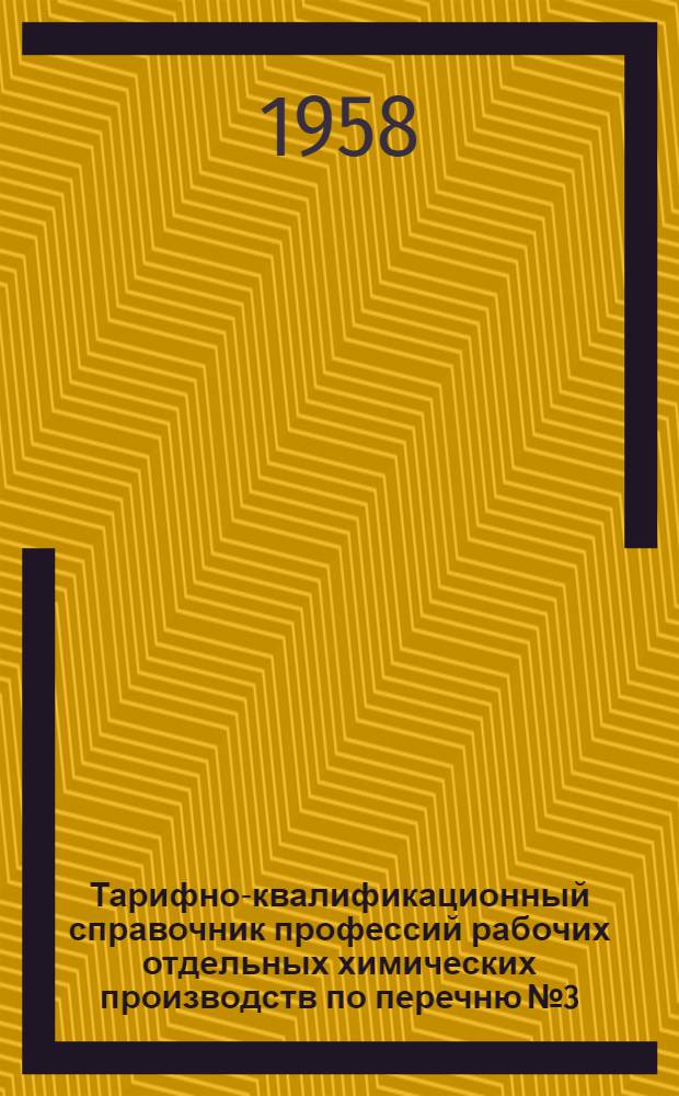 Тарифно-квалификационный справочник профессий рабочих отдельных химических производств по перечню № 3 : Утв. Гос. ком. Совета Министров СССР по вопросам труда и заработной платы 1/VII 1958 г