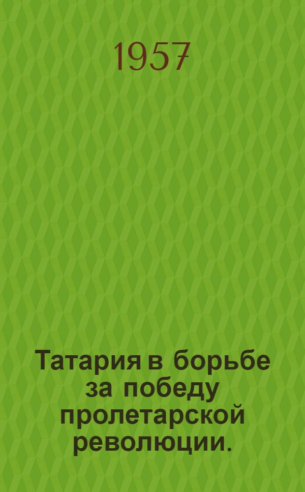 Татария в борьбе за победу пролетарской революции. (Февраль-октябрь 1917 г.) : Сборник документов и материалов