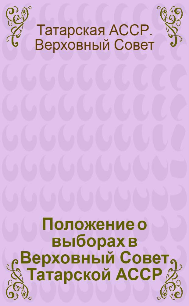 Положение о выборах в Верховный Совет Татарской АССР : (Утв. Указом Президиума Верховного Совета Тат. АССР от 18 дек. 1950 г. С изм. и доп. от 5 янв. 1959 г. и от 10 янв. 1963 г.)