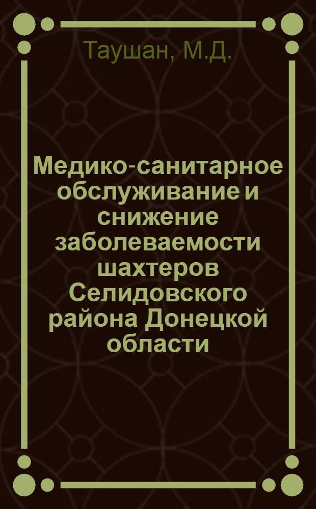 Медико-санитарное обслуживание и снижение заболеваемости шахтеров Селидовского района Донецкой области : Автореферат дис. на соискание учен. степени канд. мед. наук : (784)