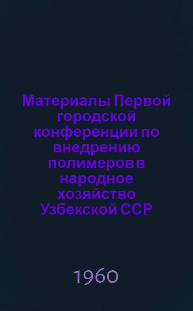 Материалы Первой городской конференции по внедрению полимеров в народное хозяйство Узбекской ССР