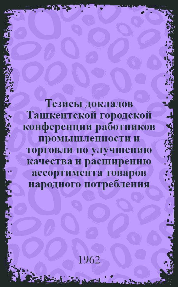 Тезисы докладов Ташкентской городской конференции работников промышленности и торговли по улучшению качества и расширению ассортимента товаров народного потребления