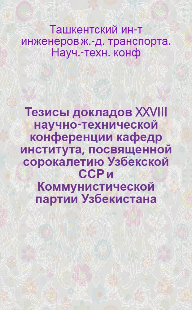 Тезисы докладов XXVIII научно-технической конференции кафедр института, посвященной сорокалетию Узбекской ССР и Коммунистической партии Узбекистана. (Май, 1964 г.)