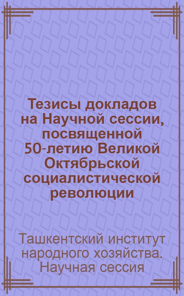 Тезисы докладов на Научной сессии, посвященной 50-летию Великой Октябрьской социалистической революции