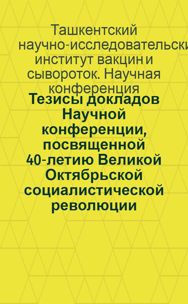 Тезисы докладов Научной конференции, посвященной 40-летию Великой Октябрьской социалистической революции
