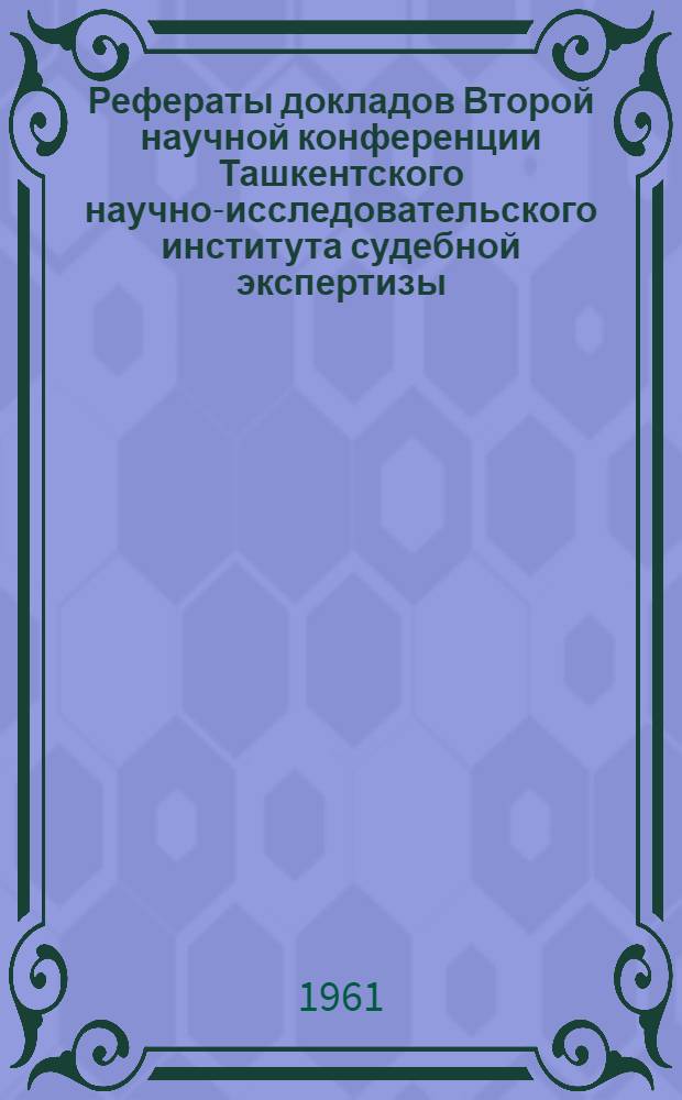Рефераты докладов Второй научной конференции Ташкентского научно-исследовательского института судебной экспертизы, посвященной вопросам судебной экспертизы