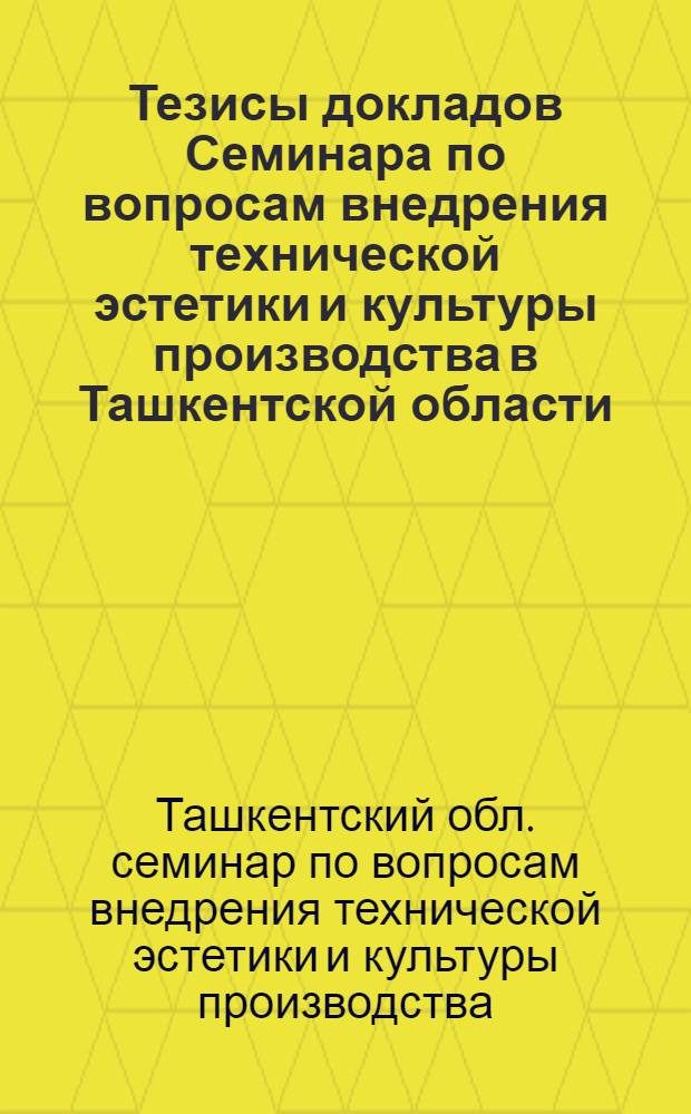 Тезисы докладов Семинара по вопросам внедрения технической эстетики и культуры производства в Ташкентской области. 17 января 1966 г.