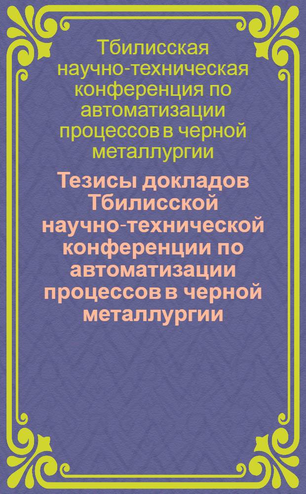 Тезисы докладов Тбилисской научно-технической конференции по автоматизации процессов в черной металлургии, посвященной 40-летию установления Советской власти в Грузии