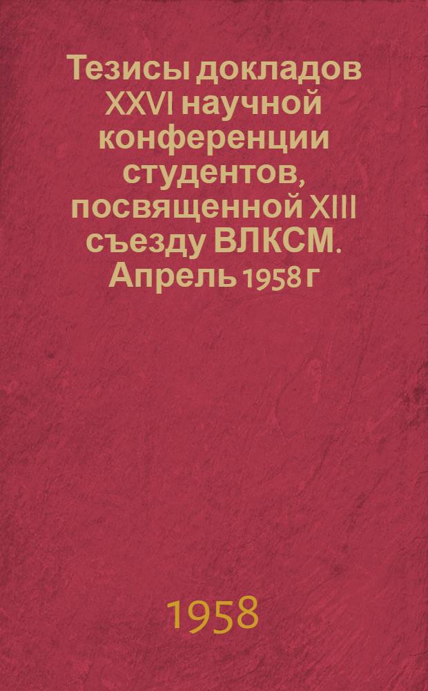 Тезисы докладов XXVI научной конференции студентов, посвященной XIII съезду ВЛКСМ. Апрель 1958 г.
