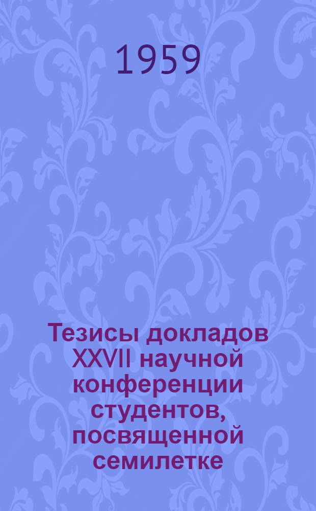 Тезисы докладов XXVII научной конференции студентов, посвященной семилетке (1959-1965)