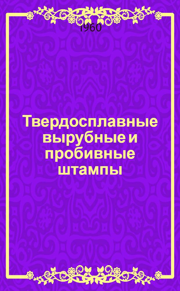 Твердосплавные вырубные и пробивные штампы : (Сборник материалов по обмену опытом конструирования, изготовления и эксплуатации)