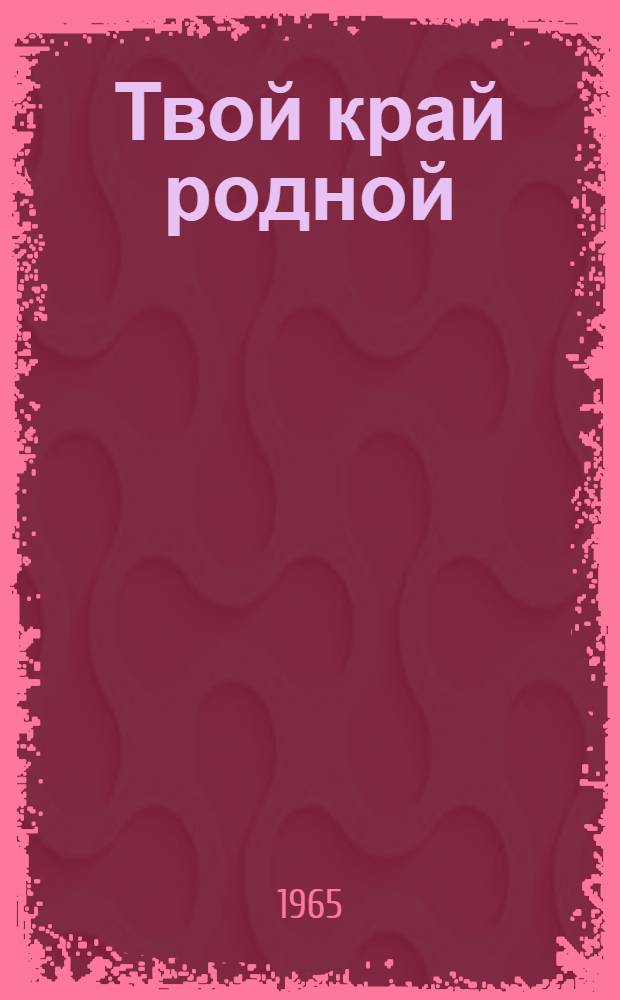 Твой край родной : Сборник статей, очерков, рассказов и стихов об Алт. крае