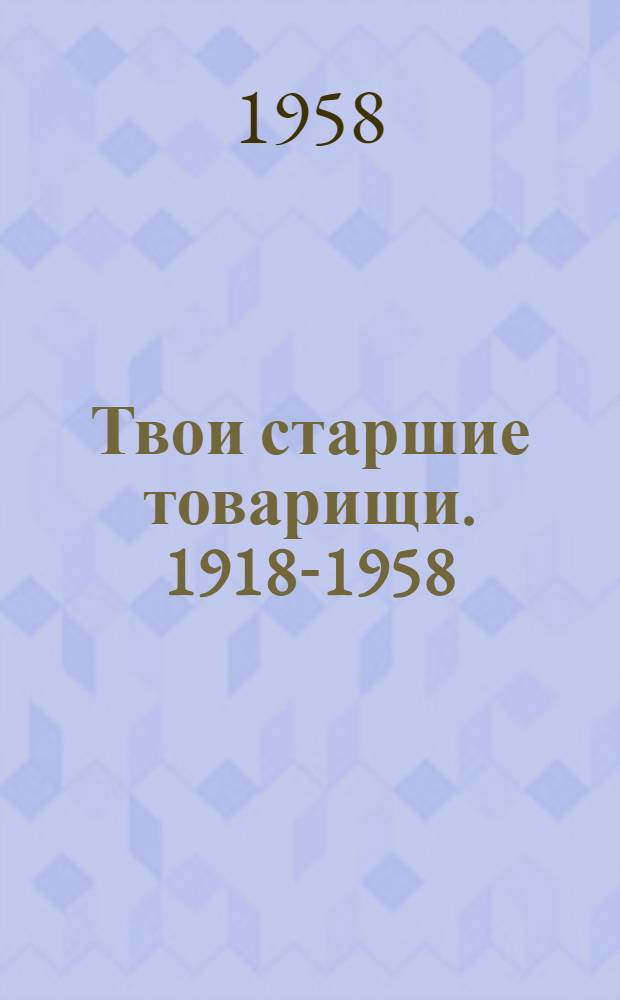 Твои старшие товарищи. 1918-1958 : Сборник : Для сред. и ст. школьного возраста