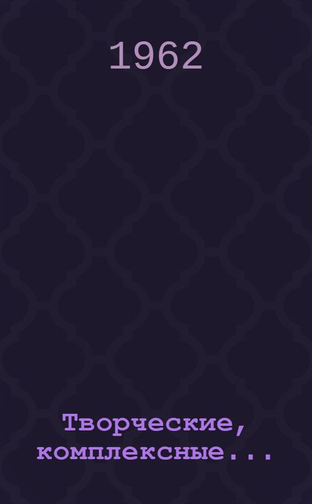 Творческие, комплексные... : Из опыта работы бригад рационализаторов : Сборник статей