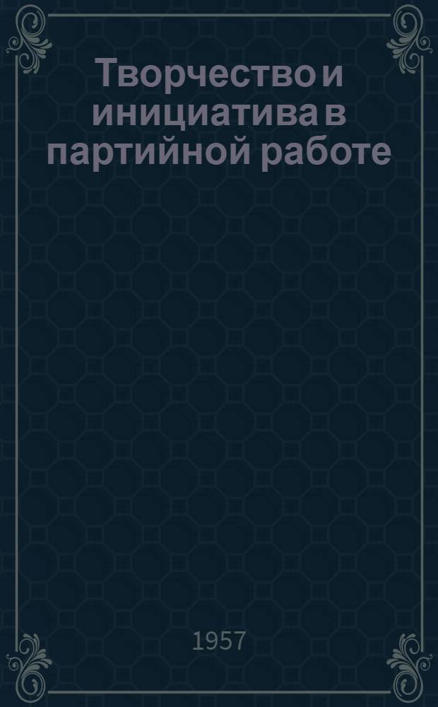 Творчество и инициатива в партийной работе : Сборник статей
