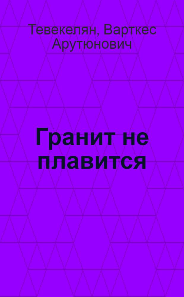 Гранит не плавится : Из записок чекиста : Роман