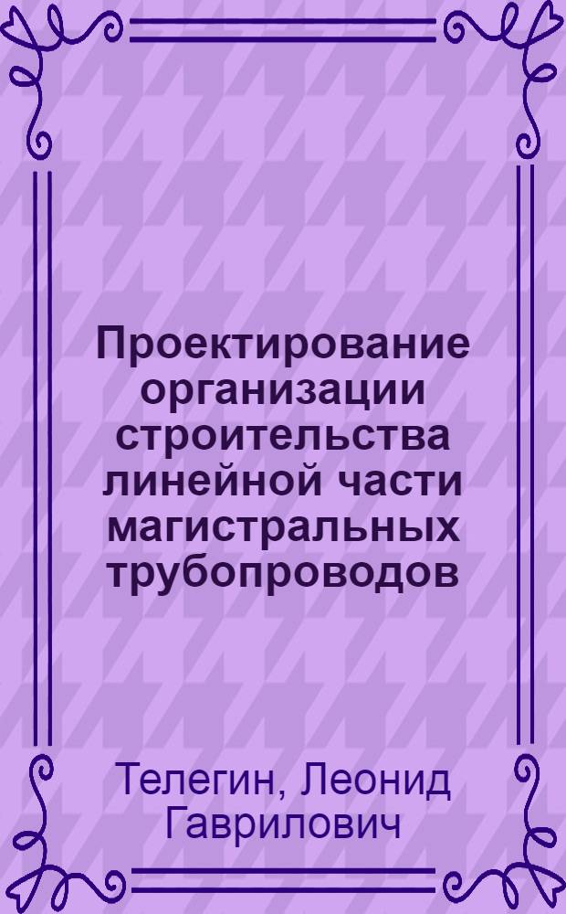 Проектирование организации строительства линейной части магистральных трубопроводов