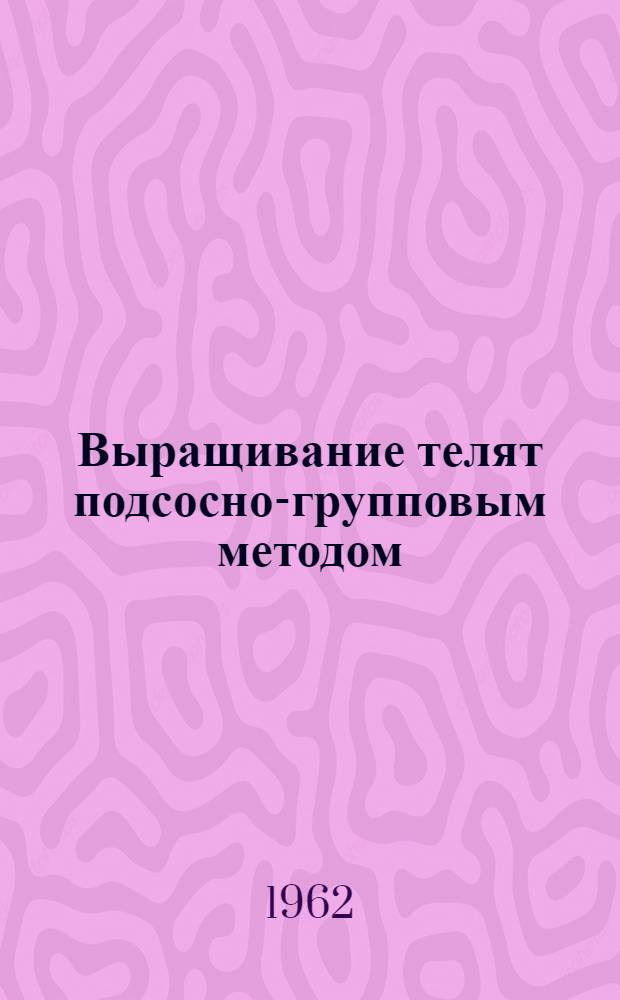 Выращивание телят подсосно-групповым методом : Хакас. с.-х. опыт. станция