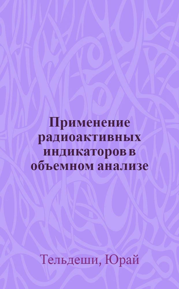 Применение радиоактивных индикаторов в объемном анализе : (Радиометр. титрование) : Доклад на соискание учен. степени д-ра хим. наук по совокупности опубл. работ : (071)