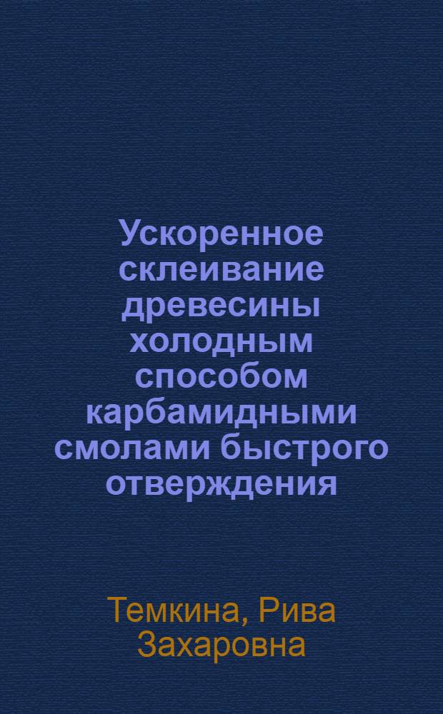 Ускоренное склеивание древесины холодным способом карбамидными смолами быстрого отверждения : (Стенограмма лекции... для работников мебельной и деревообрабатывающей пром-сти)