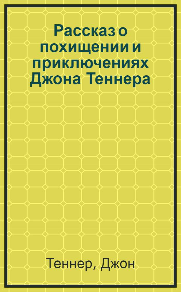 Рассказ о похищении и приключениях Джона Теннера (переводчика на службе США в Со-Сент-Мари) в течение тридцатилетнего пребывания среди индейцев в глубине Северной Америки