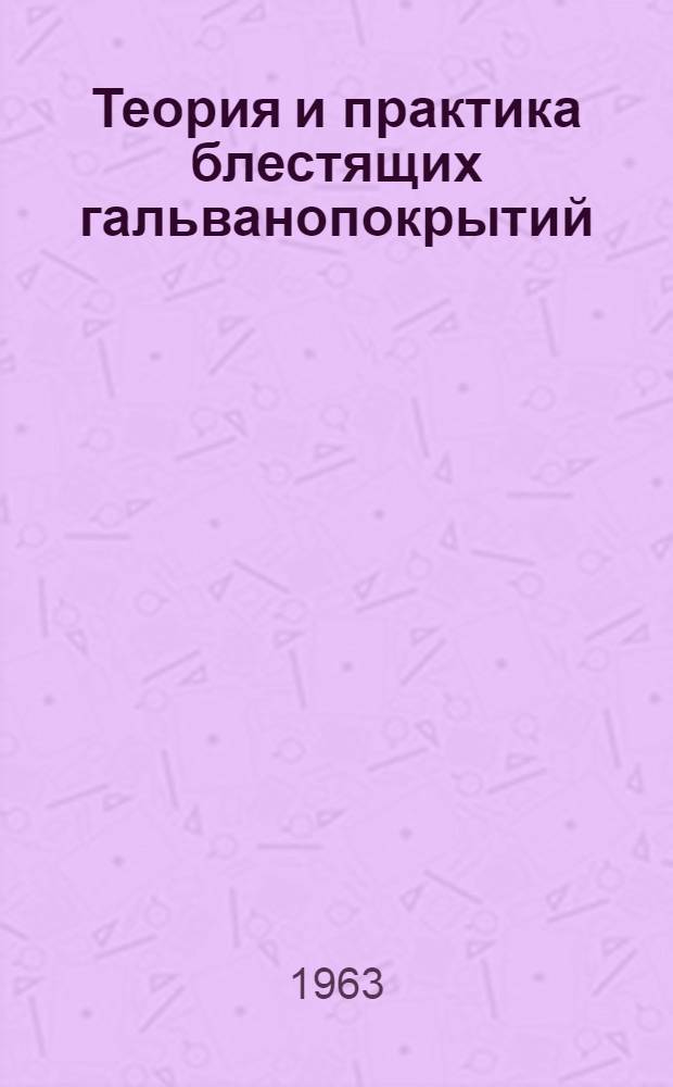 Теория и практика блестящих гальванопокрытий : (Основные материалы Всесоюз. совещания по теории и практике блестящих гальванопокрытий, состоявшегося в г. Вильнюсе 18-20 дек. 1962 г.)
