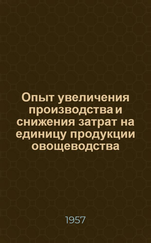Опыт увеличения производства и снижения затрат на единицу продукции овощеводства : Совхоз им. М. Горького