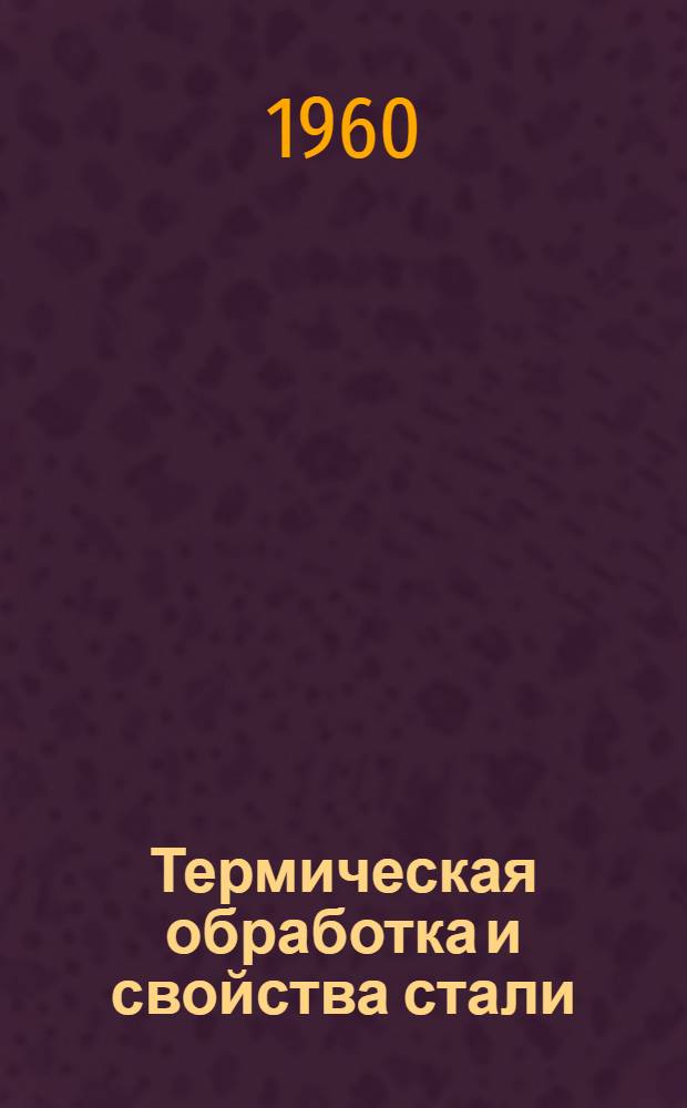 Термическая обработка и свойства стали : (Доклады советской делегации на ежегодной Конференции по терм. обработке металлов в г. Лейпциге, ГДР, май 1957 г.)