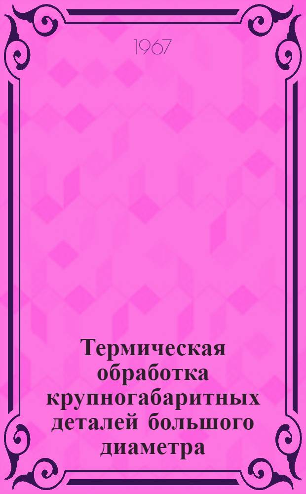 Термическая обработка крупногабаритных деталей большого диаметра : Темат. указатель отечеств. литературы за 1962 - июль 1967 гг