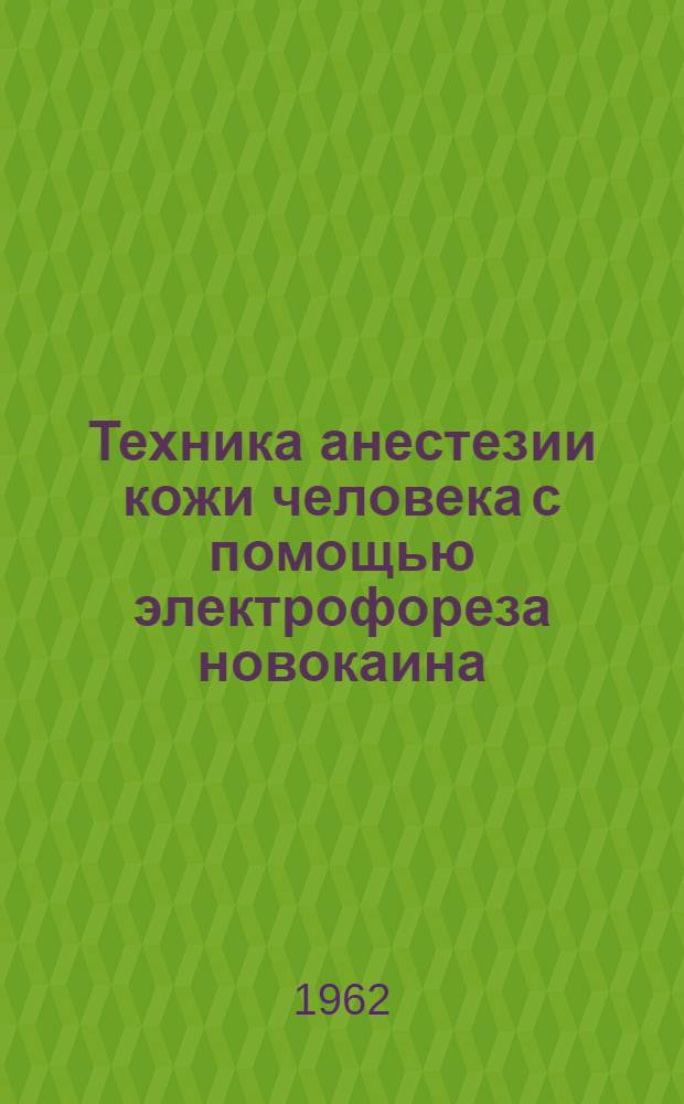Техника анестезии кожи человека с помощью электрофореза новокаина : Метод. письмо : Утв. 20/VI 1962 г.