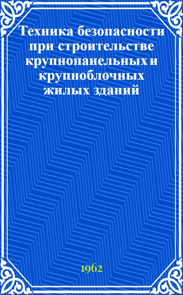 Техника безопасности при строительстве крупнопанельных и крупноблочных жилых зданий : Материалы совещания. 9-10 июня 1961 г. Ленинград