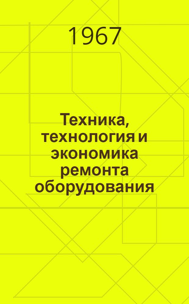 Техника, технология и экономика ремонта оборудования : Сборник тезисов докладов Всесоюз. науч.-техн. семинара-совещания в г. Днепропетровске 12-13 сент. 1967 г