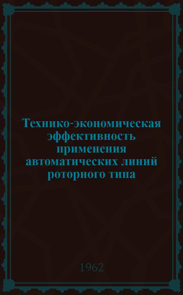 Технико-экономическая эффективность применения автоматических линий роторного типа : (Материалы семинара). 19-23 июня 1962 г. г. Казань