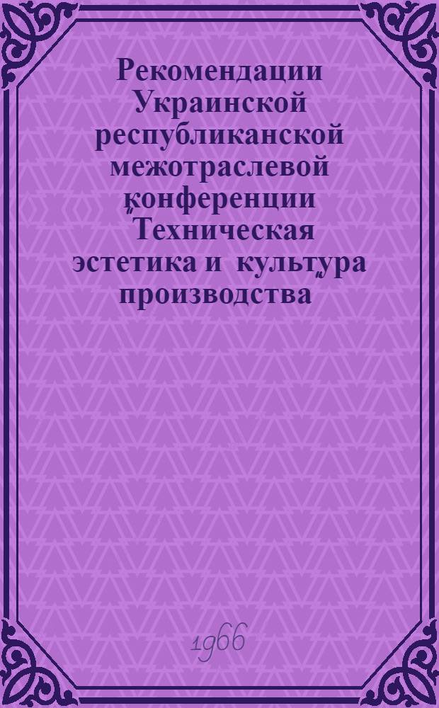Рекомендации Украинской республиканской межотраслевой конференции "Техническая эстетика и культура производства". 27-29 сентября 1966 г.