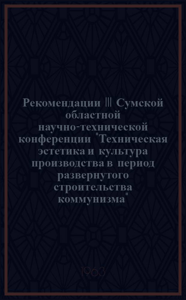 Рекомендации III Сумской областной научно-технической конференции "Техническая эстетика и культура производства в период развернутого строительства коммунизма". 15-16 октября 1963 г.