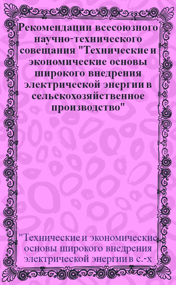 Рекомендации всесоюзного научно-технического совещания "Технические и экономические основы широкого внедрения электрической энергии в сельскохозяйственное производство". 29 марта - 1 апреля 1965 г.