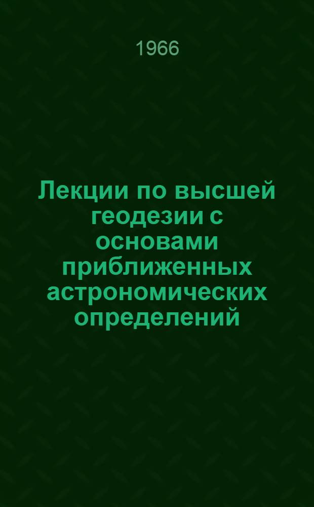 Лекции по высшей геодезии с основами приближенных астрономических определений : Для студентов-заочников картогр. специальности