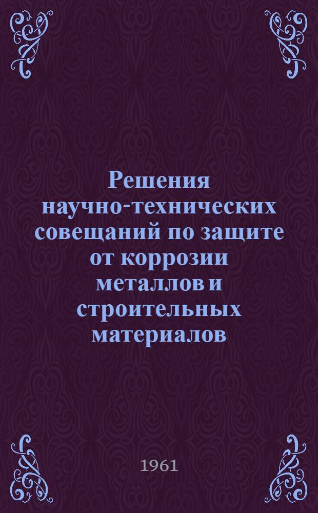 Решения научно-технических совещаний по защите от коррозии металлов и строительных материалов : Вып. 1-. Вып. 1 : Общие решения по итогам работы тематической выставки "Средства борьбы с коррозией металлов и строительных материалов в народном хозяйстве"